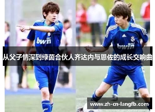 从父子情深到绿茵合伙人齐达内与恩佐的成长交响曲