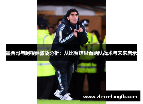 墨西哥与阿根廷激战分析：从比赛结果看两队战术与未来启示