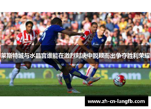 莱斯特城与水晶宫谁能在激烈对决中脱颖而出争夺胜利荣耀
