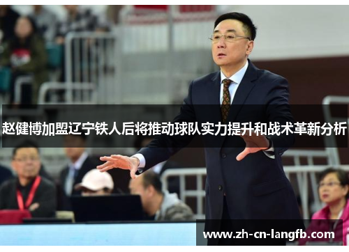 赵健博加盟辽宁铁人后将推动球队实力提升和战术革新分析 赵健博加盟辽宁铁人后将推动球队实力提升和战术革新分析