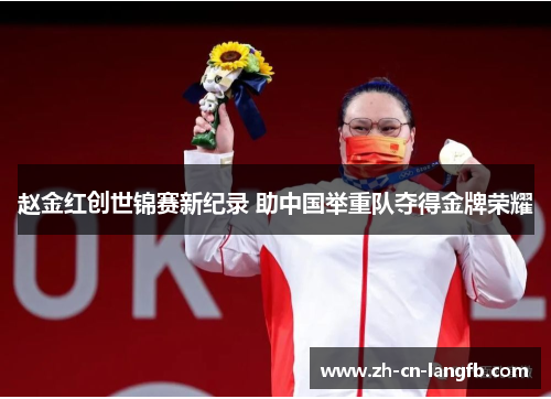 赵金红创世锦赛新纪录 助中国举重队夺得金牌荣耀 赵金红创世锦赛新纪录 助中国举重队夺得金牌荣耀