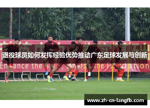 退役球员如何发挥经验优势推动广东足球发展与创新