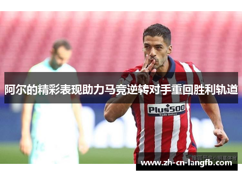 阿尔的精彩表现助力马竞逆转对手重回胜利轨道 阿尔的精彩表现助力马竞逆转对手重回胜利轨道