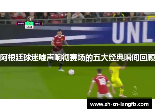 阿根廷球迷嘘声响彻赛场的五大经典瞬间回顾