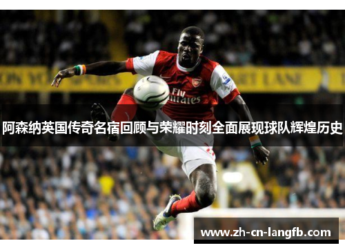 阿森纳英国传奇名宿回顾与荣耀时刻全面展现球队辉煌历史