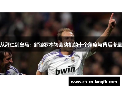 从拜仁到皇马:解读罗本转会动机的十个角度与背后考量 从拜仁到皇马:解读罗本转会动机的十个角度与背后考量