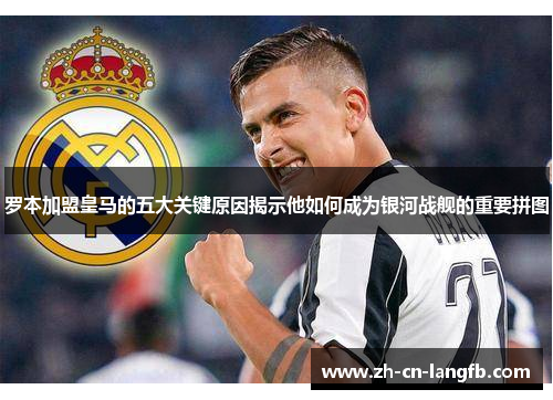 罗本加盟皇马的五大关键原因揭示他如何成为银河战舰的重要拼图