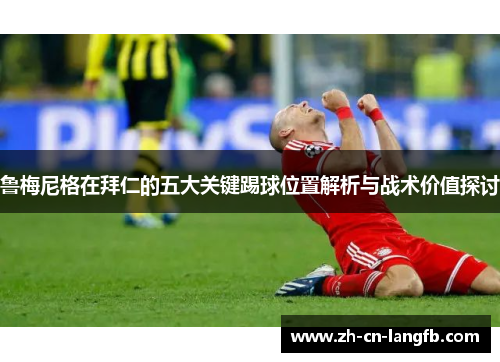 鲁梅尼格在拜仁的五大关键踢球位置解析与战术价值探讨