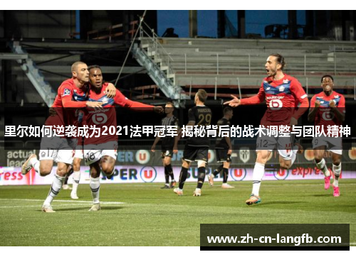 里尔如何逆袭成为2021法甲冠军 揭秘背后的战术调整与团队精神