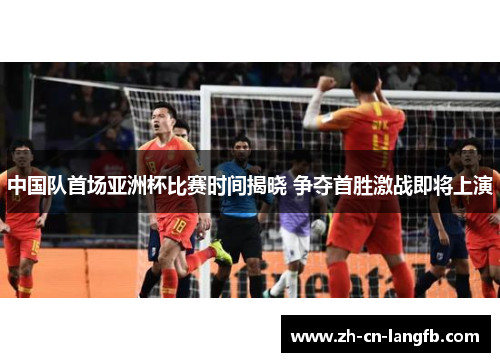 中国队首场亚洲杯比赛时间揭晓 争夺首胜激战即将上演