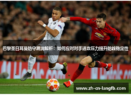 巴黎圣日耳曼防守漏洞解析:如何应对对手进攻压力提升防线稳定性 巴黎圣日耳曼防守漏洞解析:如何应对对手进攻压力提升防线稳定性