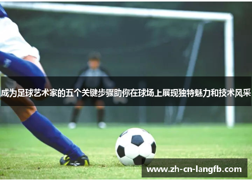 成为足球艺术家的五个关键步骤助你在球场上展现独特魅力和技术风采 成为足球艺术家的五个关键步骤助你在球场上展现独特魅力和技术风采