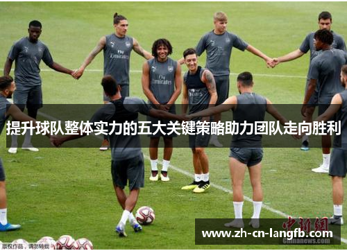 提升球队整体实力的五大关键策略助力团队走向胜利 提升球队整体实力的五大关键策略助力团队走向胜利