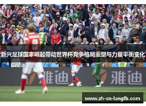 新兴足球国家崛起带动世界杯竞争格局重塑与力量平衡变化