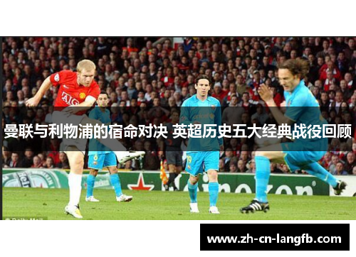 曼联与利物浦的宿命对决 英超历史五大经典战役回顾