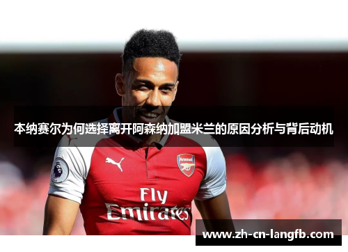 本纳赛尔为何选择离开阿森纳加盟米兰的原因分析与背后动机