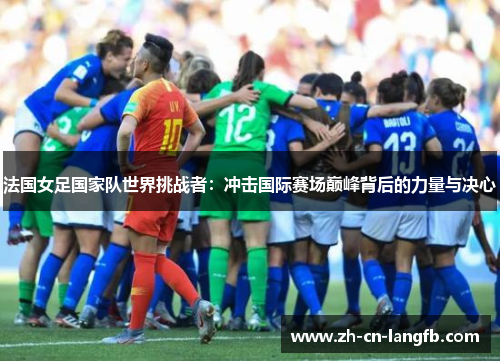 法国女足国家队世界挑战者：冲击国际赛场巅峰背后的力量与决心