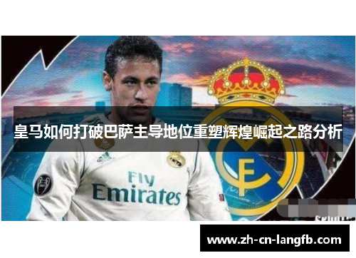 皇马如何打破巴萨主导地位重塑辉煌崛起之路分析
