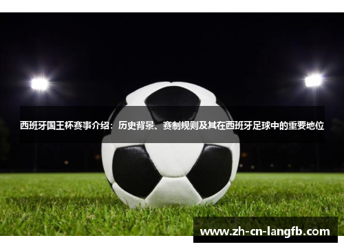 西班牙国王杯赛事介绍：历史背景、赛制规则及其在西班牙足球中的重要地位