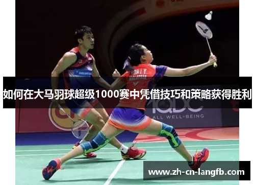 如何在大马羽球超级1000赛中凭借技巧和策略获得胜利