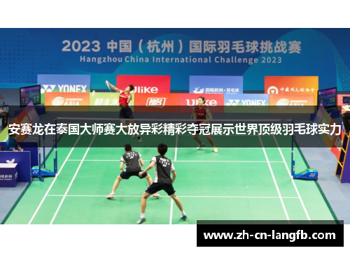 安赛龙在泰国大师赛大放异彩精彩夺冠展示世界顶级羽毛球实力