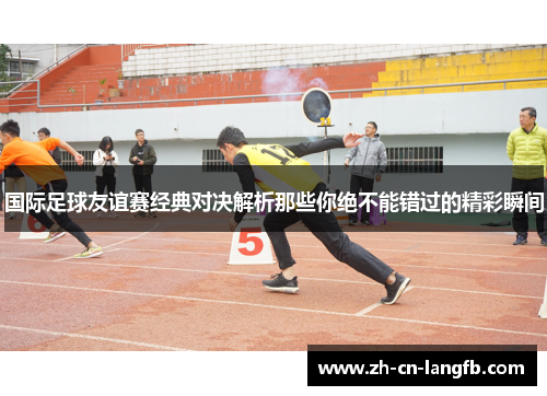 国际足球友谊赛经典对决解析那些你绝不能错过的精彩瞬间