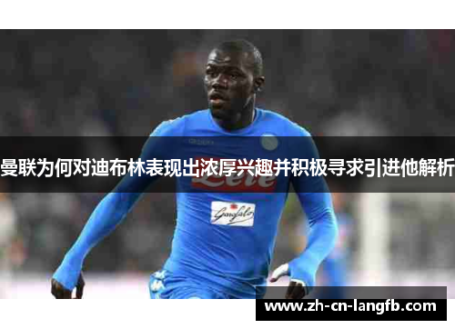 曼联为何对迪布林表现出浓厚兴趣并积极寻求引进他解析