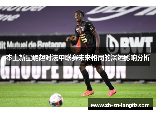 本土新星崛起对法甲联赛未来格局的深远影响分析