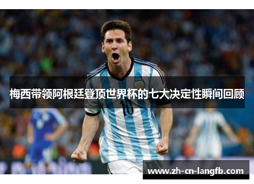 梅西带领阿根廷登顶世界杯的七大决定性瞬间回顾 梅西带领阿根廷登顶世界杯的七大决定性瞬间回顾