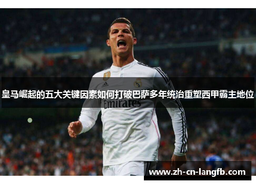 皇马崛起的五大关键因素如何打破巴萨多年统治重塑西甲霸主地位