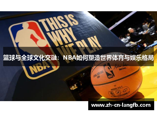 篮球与全球文化交融:NBA如何塑造世界体育与娱乐格局 篮球与全球文化交融:NBA如何塑造世界体育与娱乐格局