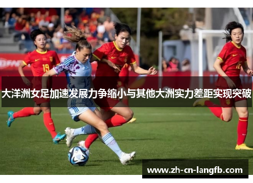 大洋洲女足加速发展力争缩小与其他大洲实力差距实现突破 大洋洲女足加速发展力争缩小与其他大洲实力差距实现突破