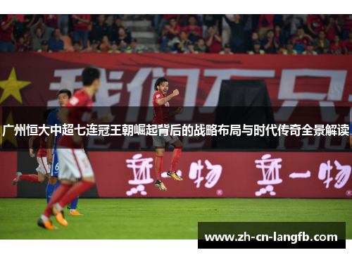 广州恒大中超七连冠王朝崛起背后的战略布局与时代传奇全景解读