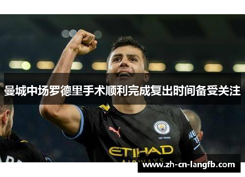 曼城中场罗德里手术顺利完成复出时间备受关注 曼城中场罗德里手术顺利完成复出时间备受关注