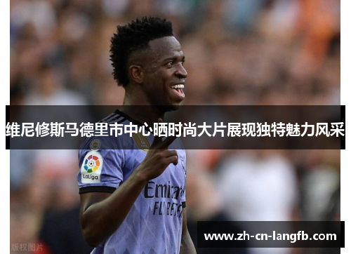 维尼修斯马德里市中心晒时尚大片展现独特魅力风采 维尼修斯马德里市中心晒时尚大片展现独特魅力风采