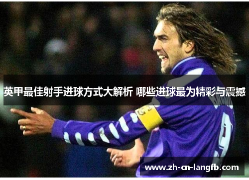 英甲最佳射手进球方式大解析 哪些进球最为精彩与震撼