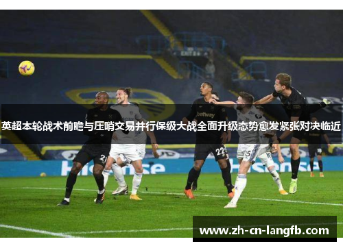 英超本轮战术前瞻与压哨交易并行保级大战全面升级态势愈发紧张对决临近