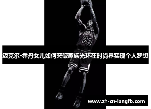 迈克尔·乔丹女儿如何突破家族光环在时尚界实现个人梦想