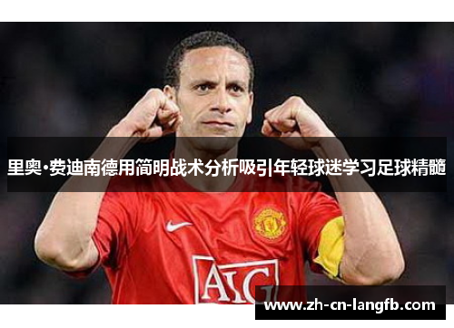 里奥·费迪南德用简明战术分析吸引年轻球迷学习足球精髓