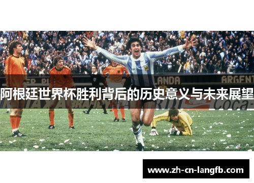 阿根廷世界杯胜利背后的历史意义与未来展望