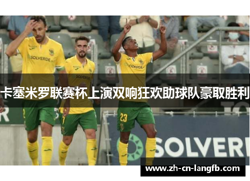 卡塞米罗联赛杯上演双响狂欢助球队豪取胜利