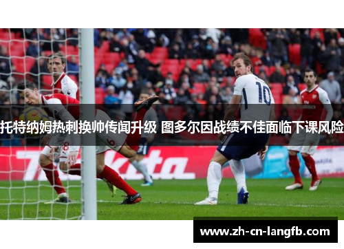 托特纳姆热刺换帅传闻升级 图多尔因战绩不佳面临下课风险