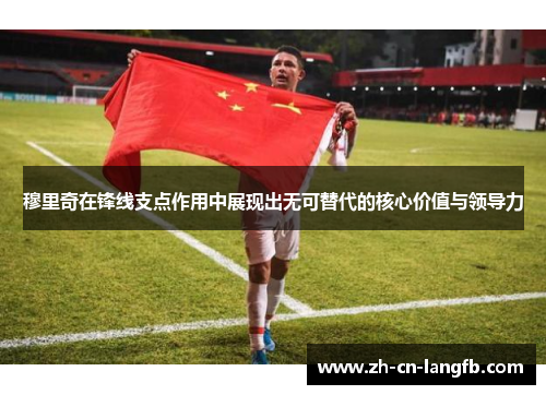 穆里奇在锋线支点作用中展现出无可替代的核心价值与领导力