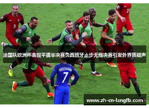 法国队欧洲杯表现平庸半决赛负西班牙止步无缘决赛引发外界质疑声 法国队欧洲杯表现平庸半决赛负西班牙止步无缘决赛引发外界质疑声