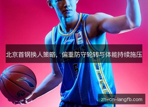 北京首钢换人策略,偏重防守轮转与体能持续施压 北京首钢换人策略,偏重防守轮转与体能持续施压