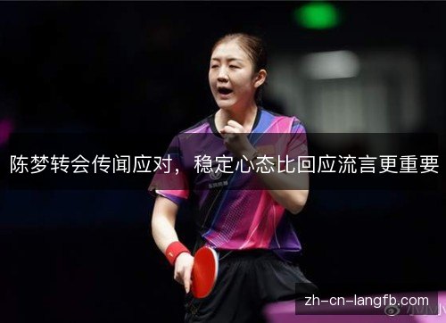 陈梦转会传闻应对,稳定心态比回应流言更重要 陈梦转会传闻应对,稳定心态比回应流言更重要